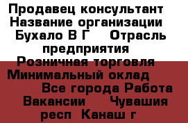 Продавец-консультант › Название организации ­ Бухало В.Г. › Отрасль предприятия ­ Розничная торговля › Минимальный оклад ­ 120 000 - Все города Работа » Вакансии   . Чувашия респ.,Канаш г.